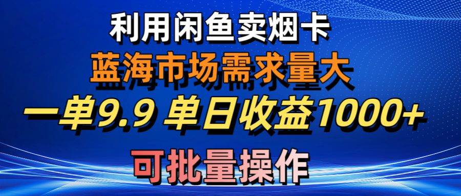 利用咸鱼卖烟卡，蓝海市场需求量大，一单9.9单日收益1000+，可批量操作-炫知网