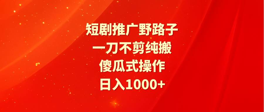 短剧推广野路子，一刀不剪纯搬运，傻瓜式操作，日入1000+-炫知网