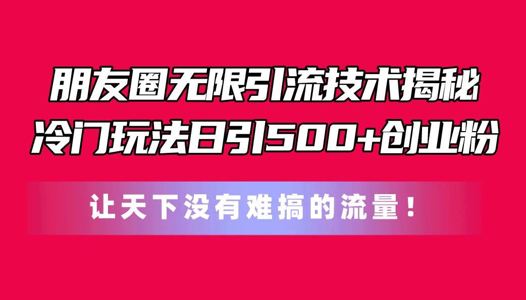 朋友圈无限引流技术揭秘，一个冷门玩法日引500+创业粉，让天下没有难搞...-炫知网