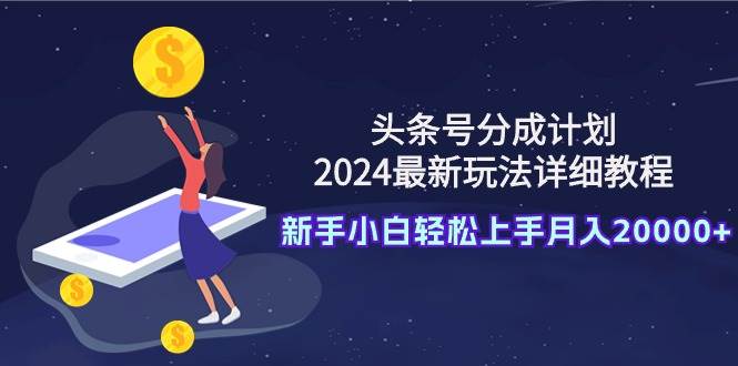 头条号分成计划：2024最新玩法详细教程，新手小白轻松上手月入20000+-炫知网