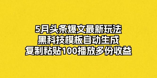 5月头条爆文最新玩法，黑科技模板自动生成，复制粘贴100播放多份收益-炫知网