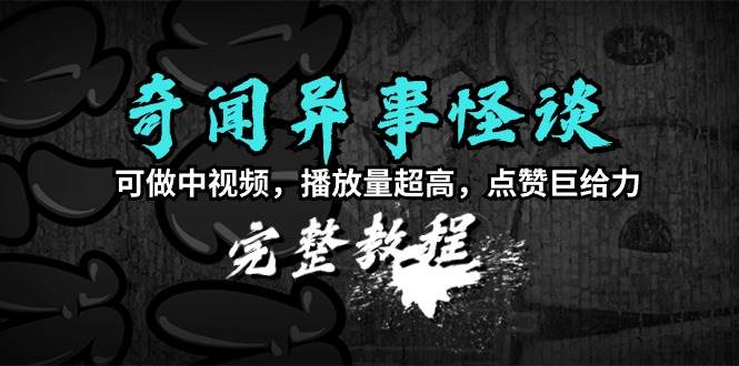 奇闻异事怪谈完整教程，可做中视频，播放量超高，点赞巨给力（教程+素材）-炫知网