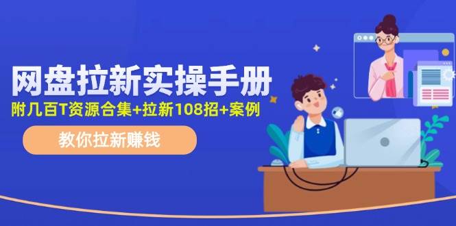 网盘拉新实操手册：教你拉新赚钱（附几百T资源合集+拉新108招+案例）-炫知网