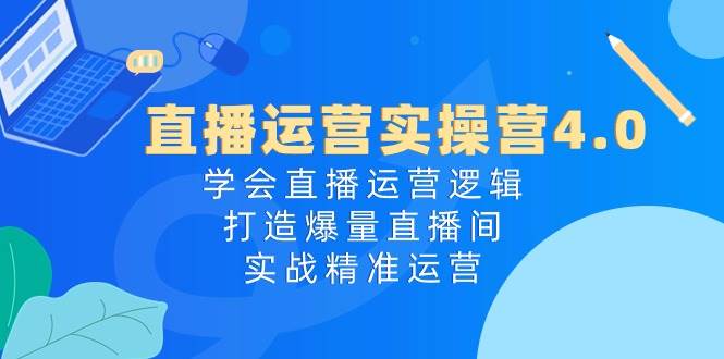 直播运营实操营4.0：学会直播运营逻辑，打造爆量直播间，实战精准运营-炫知网