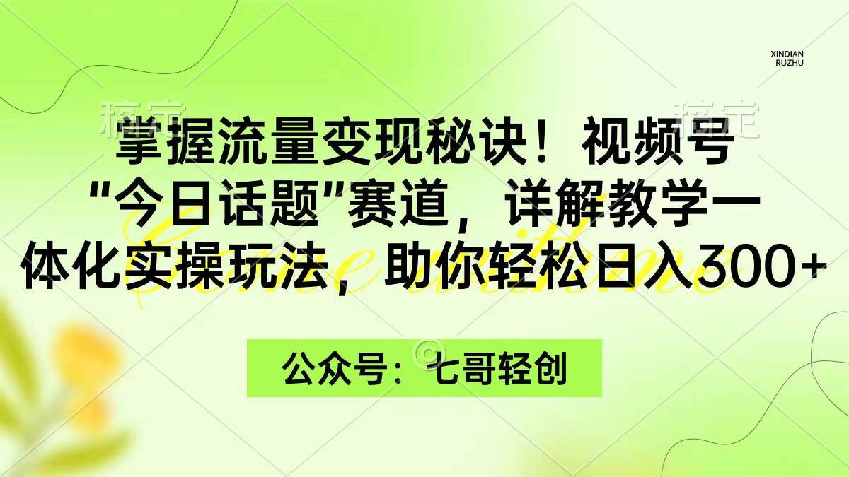 掌握流量变现秘诀！视频号“今日话题”赛道，一体化实操玩法，助你日入300+-炫知网