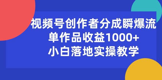 视频号创作者分成瞬爆流，单作品收益1000+，小白落地实操教学-炫知网