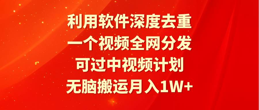 利用软件深度去重，一个视频全网分发，可过中视频计划，无脑搬运月入1W+-炫知网