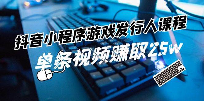 抖音小程序-游戏发行人课程：带你玩转游戏任务变现，单条视频赚取25w-炫知网