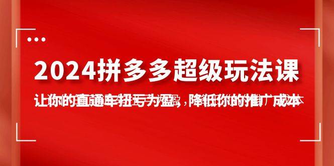 2024拼多多-超级玩法课，让你的直通车扭亏为盈，降低你的推广成本-7节课-炫知网