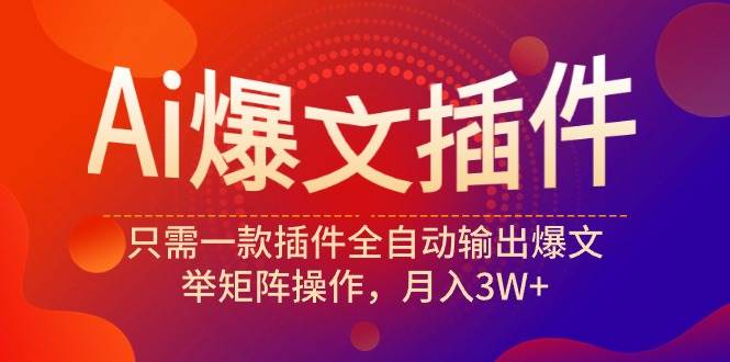 Ai爆文插件，只需一款插件全自动输出爆文，举矩阵操作，月入3W+-炫知网