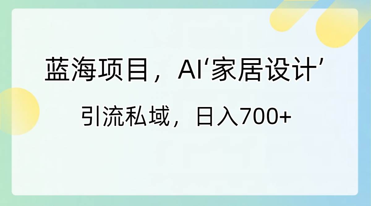 蓝海项目，AI‘家居设计’ 引流私域，日入700+-炫知网