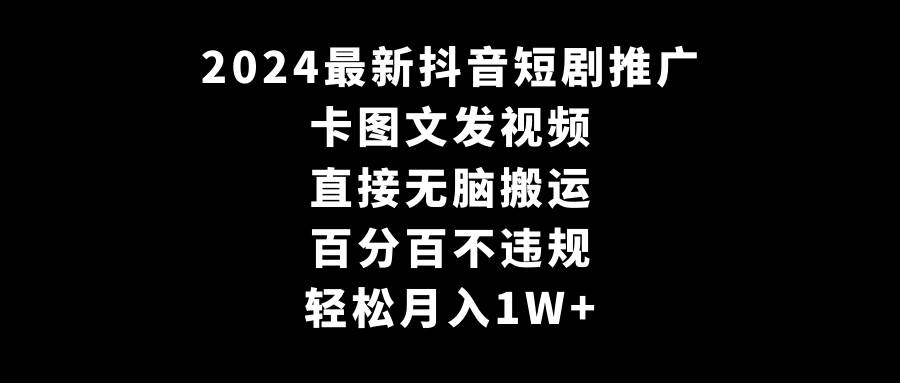 2024最新抖音短剧推广，卡图文发视频 直接无脑搬 百分百不违规 轻松月入1W+-炫知网