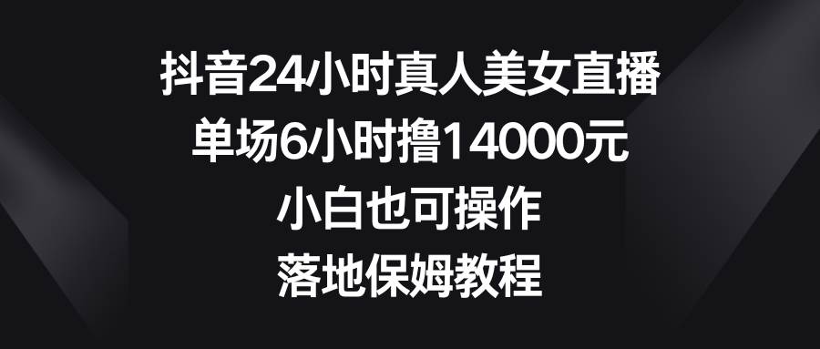 抖音24小时真人美女直播，单场6小时撸14000元，小白也可操作，落地保姆教程-炫知网