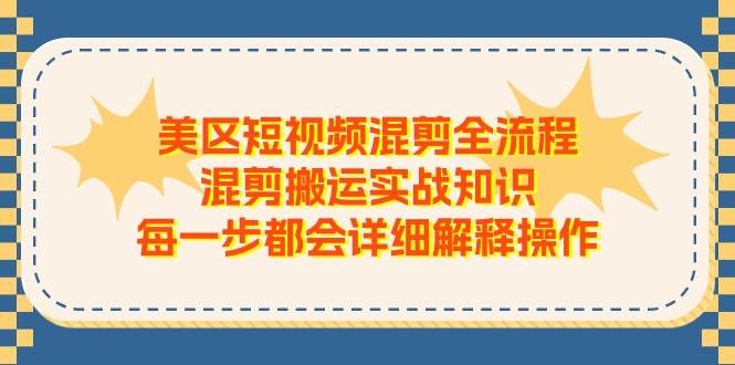 美区短视频混剪全流程，混剪搬运实战知识，每一步都会详细解释操作-炫知网