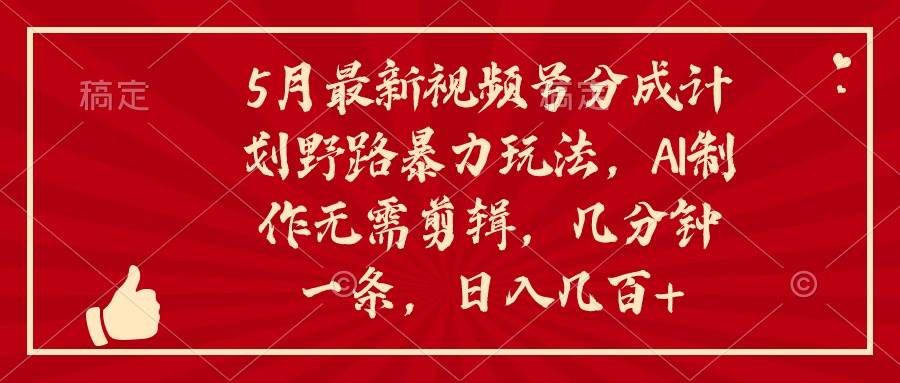 5月最新视频号分成计划野路暴力玩法，ai制作，无需剪辑。几分钟一条，...-炫知网