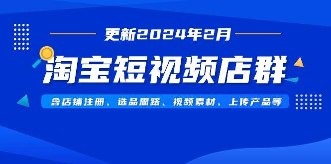 淘宝短视频店群（更新2024年2月）含店铺注册、选品思路、视频素材、上传...-炫知网