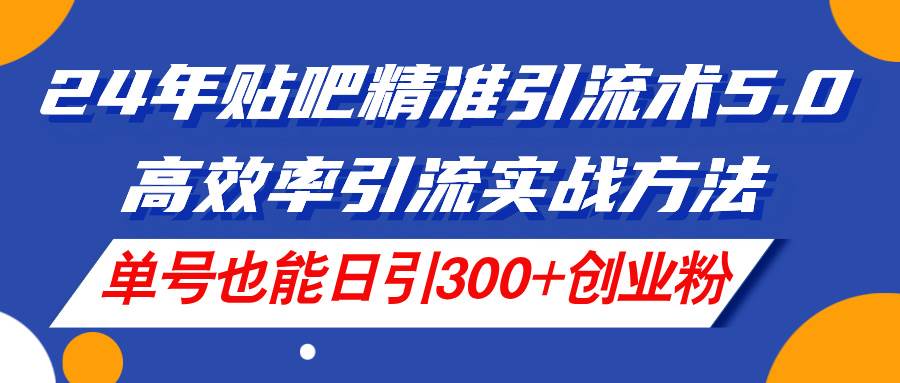 24年贴吧精准引流术5.0，高效率引流实战方法，单号也能日引300+创业粉-炫知网