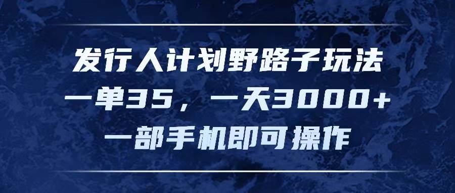 发行人计划野路子玩法，一单35，一天3000+，一部手机即可操作-炫知网