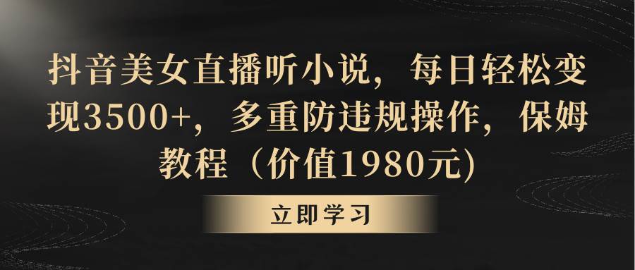 抖音美女直播听小说，每日轻松变现3500+，多重防违规操作，保姆教程（价值1980元)-炫知网