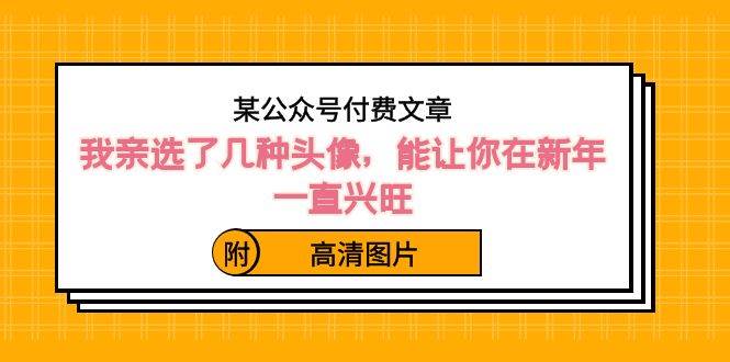 某公众号付费文章：我亲选了几种头像，能让你在新年一直兴旺（附高清图片）-炫知网