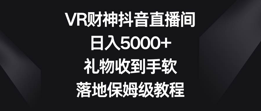 VR财神抖音直播间，日入5000+，礼物收到手软，落地保姆级教程-炫知网