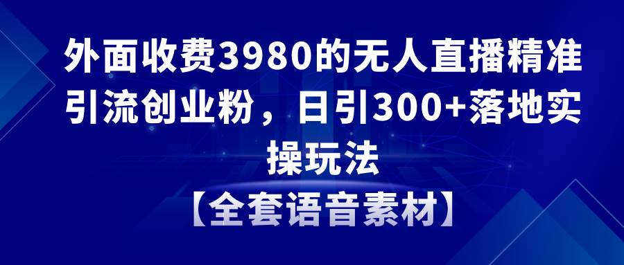 无人直播精准引流创业粉，日引300+落地实操玩法【全套语音素材】-炫知网