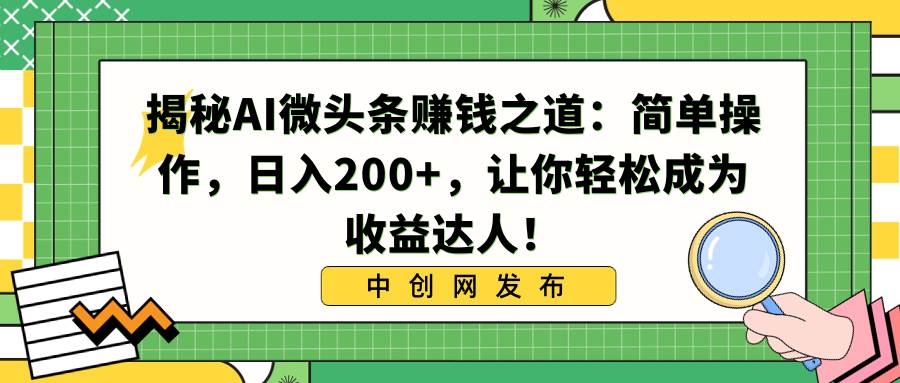 揭秘AI微头条赚钱之道：简单操作，日入200+，让你轻松成为收益达人！-炫知网