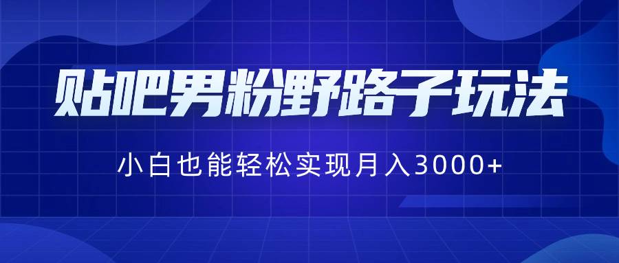 贴吧男粉野路子玩法，小白也能轻松实现月入3000+-炫知网