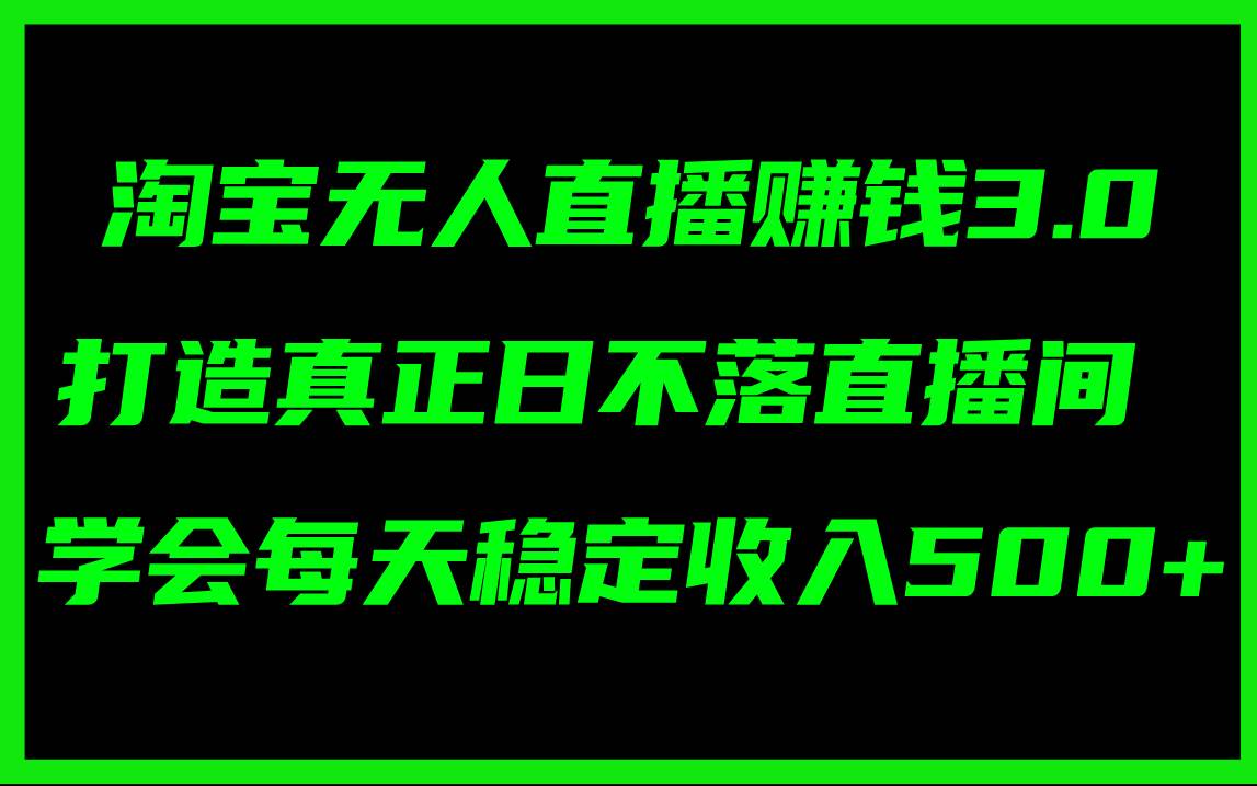 淘宝无人直播赚钱3.0，打造真正日不落直播间 ，学会每天稳定收入500+-炫知网