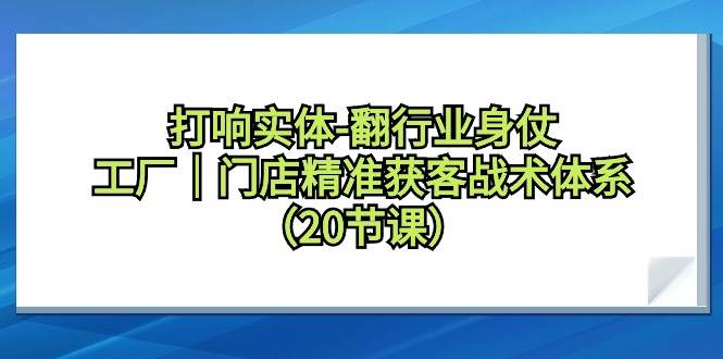 打响实体-翻行业身仗，工厂｜门店精准获客战术体系（20节课）-炫知网