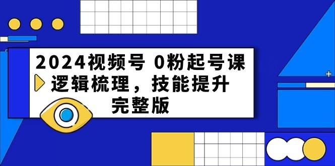 2024视频号 0粉起号课，逻辑梳理，技能提升，完整版-炫知网