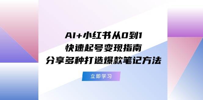 AI+小红书从0到1快速起号变现指南：分享多种打造爆款笔记方法-炫知网