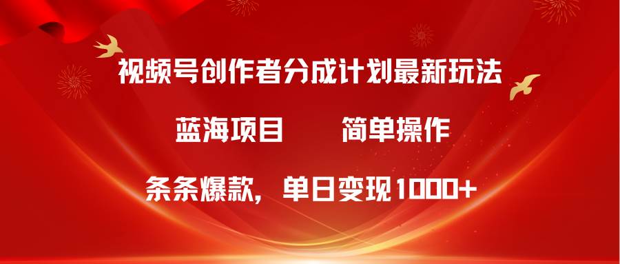 视频号创作者分成5.0，最新方法，条条爆款，简单无脑，单日变现1000+-炫知网