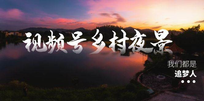 视频号乡村夜景治愈视频课程，一条龙实操玩法（教程+素材+软件）-炫知网