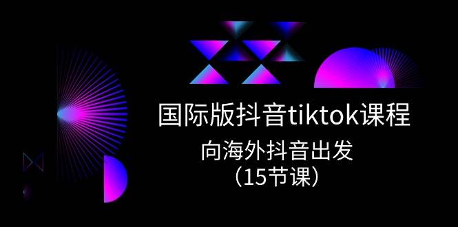 国际版 抖音tiktok实战课程，向海外抖音出发（15节课）-炫知网