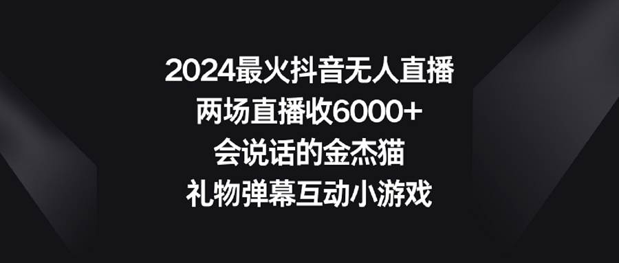 2024最火抖音无人直播，两场直播收6000+会说话的金杰猫 礼物弹幕互动小游戏-炫知网