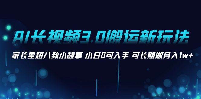 AI长视频3.0搬运新玩法 家长里短八卦小故事 小白0可入手 可长期做月入1w+-炫知网