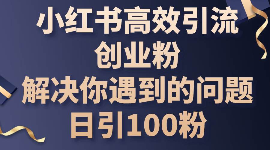 小红书高效引流创业粉，解决你遇到的问题，日引100粉-炫知网