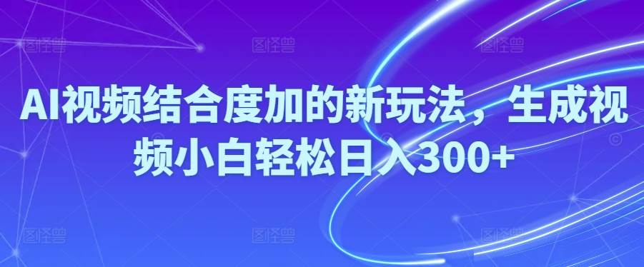 Ai视频结合度加的新玩法,生成视频小白轻松日入300+-炫知网