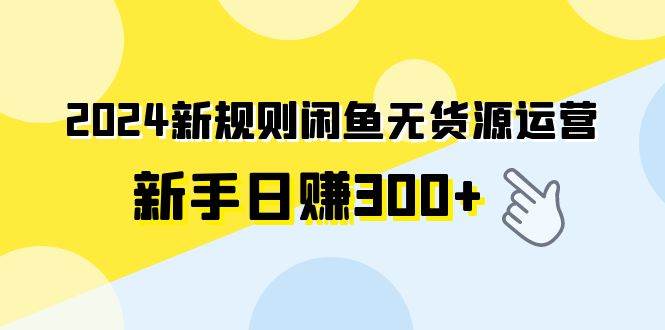 2024新规则闲鱼无货源运营新手日赚300+-炫知网