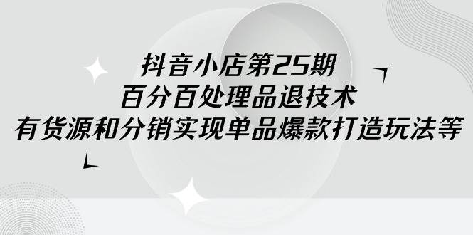 抖音小店-第25期，百分百处理品退技术，有货源和分销实现单品爆款打造玩法-炫知网