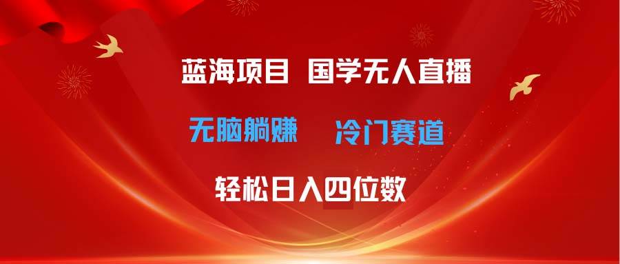 超级蓝海项目 国学无人直播日入四位数 无脑躺赚冷门赛道 最新玩法-炫知网