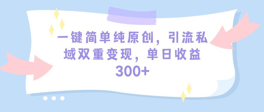 一键简单纯原创，引流私域双重变现，单日收益300+（教程+素材）-炫知网