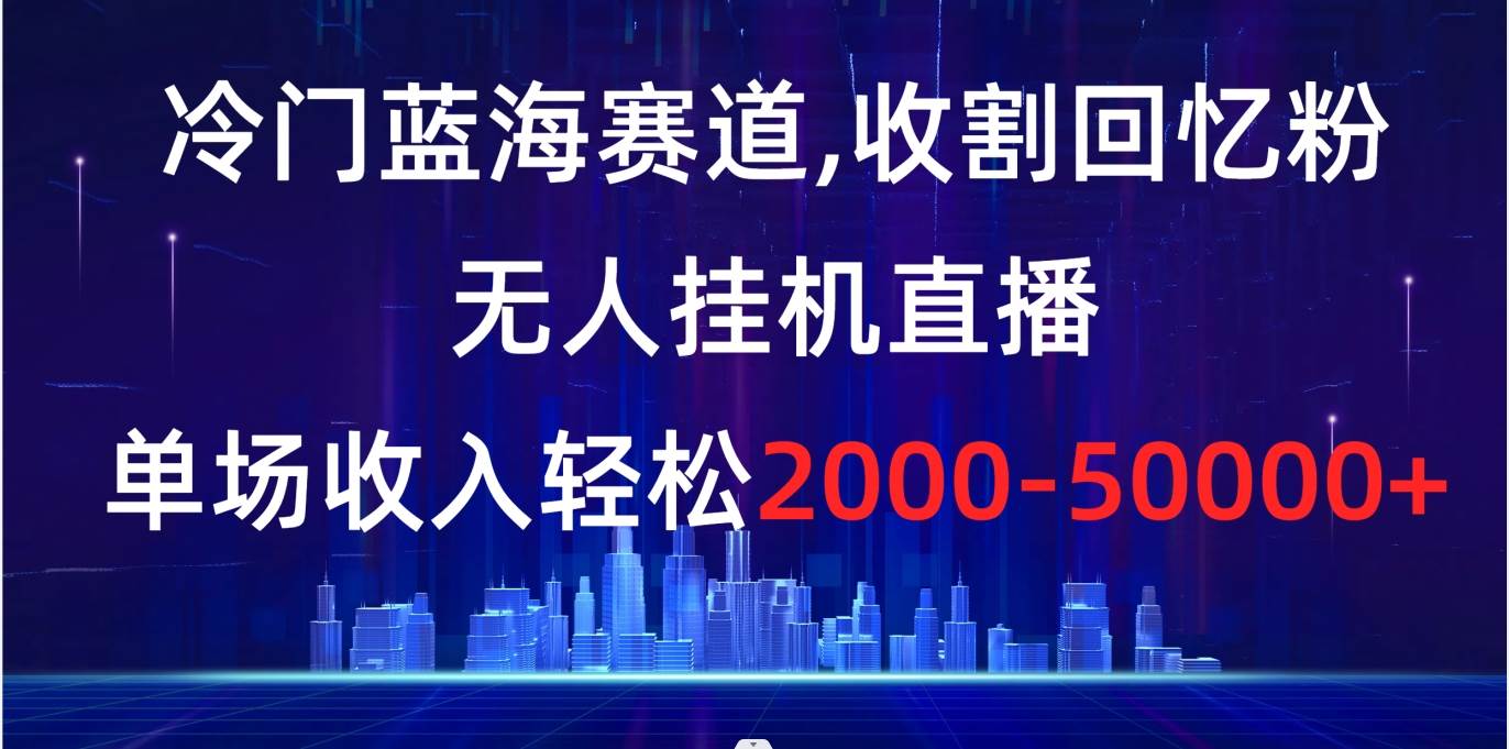 冷门蓝海赛道，收割回忆粉，无人挂机直播，单场收入轻松2000-5w+-炫知网