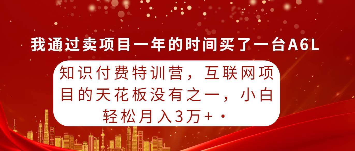 知识付费特训营，互联网项目的天花板，没有之一，小白轻轻松松月入三万+-炫知网