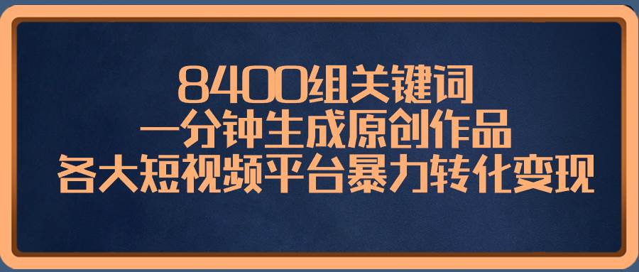 8400组关键词，一分钟生成原创作品，各大短视频平台暴力转化变现-炫知网