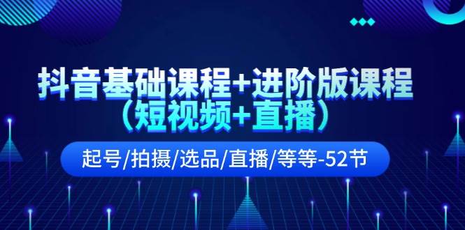 抖音基础课程+进阶版课程（短视频+直播）起号/拍摄/选品/直播/等等-52节-炫知网