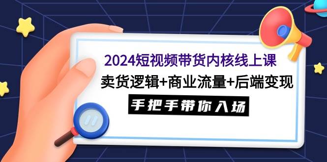 2024短视频带货内核线上课：卖货逻辑+商业流量+后端变现，手把手带你入场-炫知网