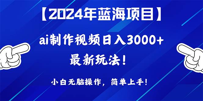 2024年蓝海项目，通过ai制作视频日入3000+，小白无脑操作，简单上手！-炫知网