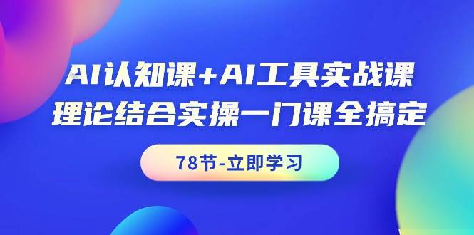 AI认知课+AI工具实战课，理论结合实操一门课全搞定（78节课）-炫知网